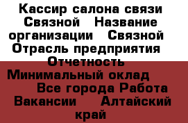 Кассир салона связи Связной › Название организации ­ Связной › Отрасль предприятия ­ Отчетность › Минимальный оклад ­ 30 000 - Все города Работа » Вакансии   . Алтайский край